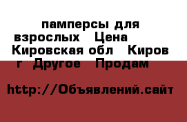 памперсы для взрослых › Цена ­ 200 - Кировская обл., Киров г. Другое » Продам   